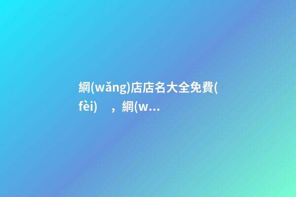 網(wǎng)店店名大全免費(fèi)，網(wǎng)店名稱怎么選取好？